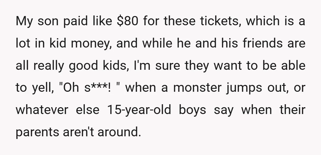 My son paid like $80 for these tickets, which is a lot in kid money, and while he and his friends are all really good kids, I'm sure they want...