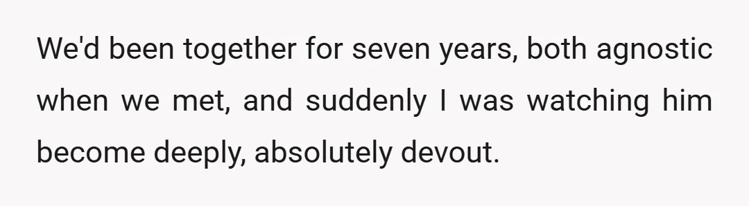 We'd been together for seven years, both agnostic when we met, and suddenly I was watching him become deeply, absolutely devout.