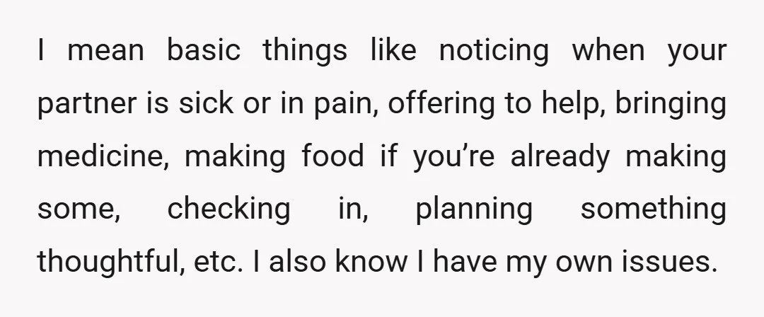 I mean basic things like noticing when your partner is sick or in pain, offering to help, bringing medicine, making food if you’re already making some, checking in, planning something...