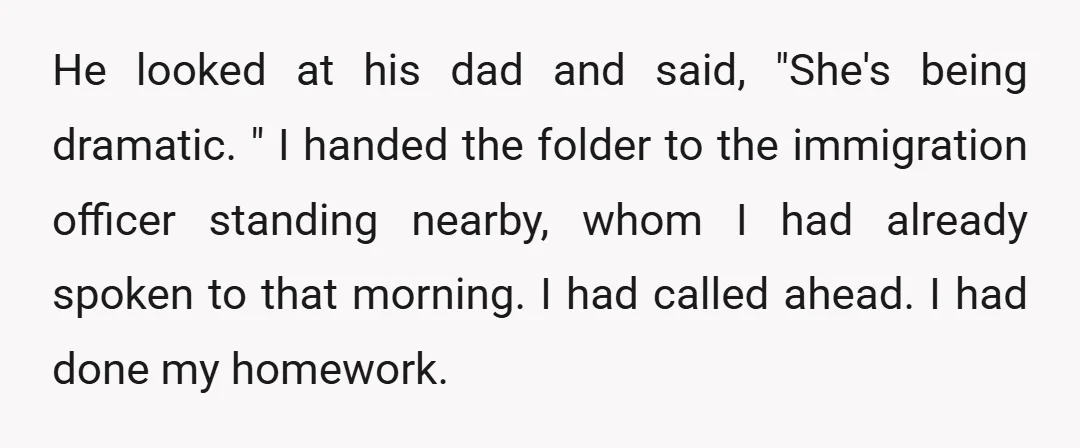 He looked at his dad and said, "She's being dramatic. " I handed the folder to the immigration officer standing nearby, whom I had already spoken to that morning. I...