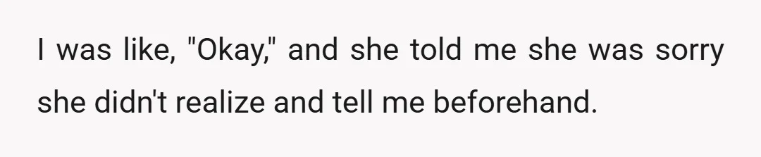 I was like, "Okay," and she told me she was sorry she didn't realize and tell me beforehand.