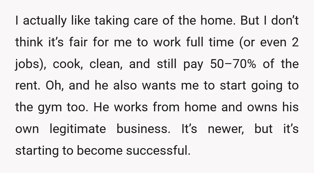 I actually like taking care of the home. But I don’t think it’s fair for me to work full time (or even 2 jobs), cook, clean, and still pay 50–70%...