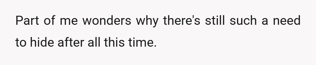 Part of me wonders why there's still such a need to hide after all this time.