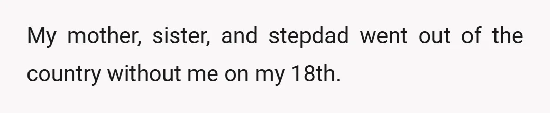 My mother, sister, and stepdad went out of the country without me on my 18th.