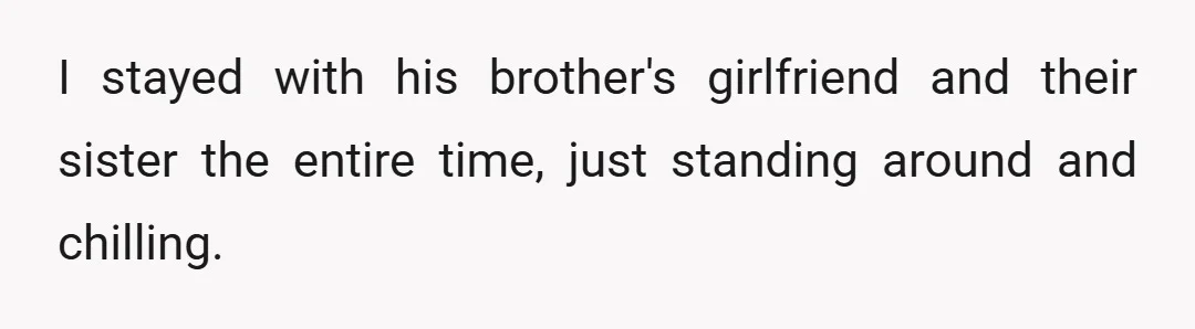 I stayed with his brother's girlfriend and their sister the entire time, just standing around and chilling.