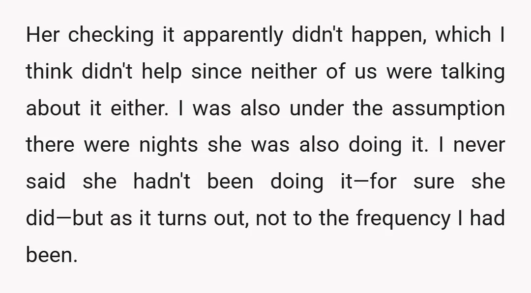 Her checking it apparently didn't happen, which I think didn't help since neither of us were talking about it either. I was also under the assumption there were nights she...