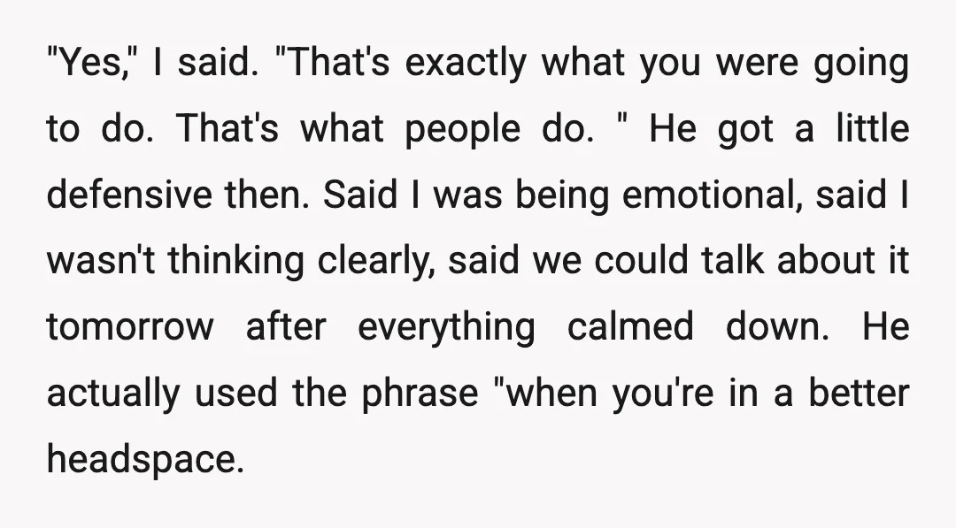 "Yes," I said. "That's exactly what you were going to do. That's what people do. " He got a little defensive then. Said I was being emotional, said I wasn't...