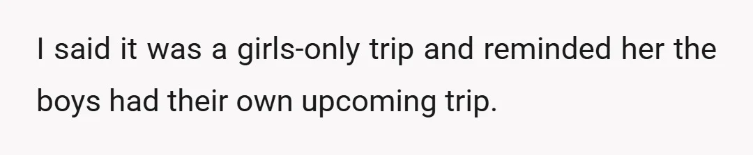 I said it was a girls-only trip and reminded her the boys had their own upcoming trip.