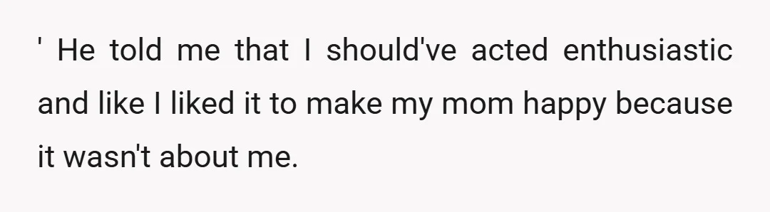 ' He told me that I should've acted enthusiastic and like I liked it to make my mom happy because it wasn't about me.