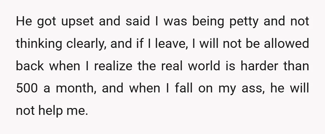 He got upset and said I was being petty and not thinking clearly, and if I leave, I will not be allowed back when I realize the real world is...