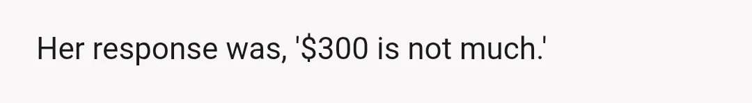 Her response was, '$300 is not much.'