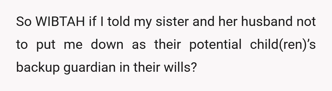 So WIBTAH if I told my sister and her husband not to put me down as their potential child(ren)’s backup guardian in their wills?