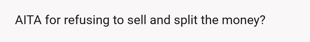 AITA for refusing to sell and split the money?
