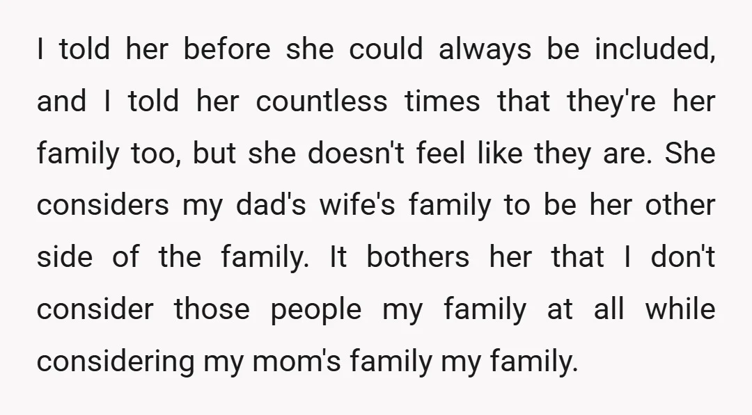 I told her before she could always be included, and I told her countless times that they're her family too, but she doesn't feel like they are. She considers my...
