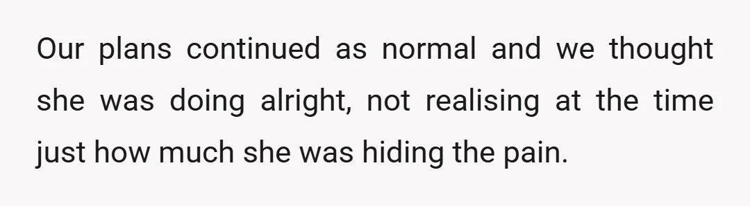 Our plans continued as normal and we thought she was doing alright, not realising at the time just how much she was hiding the pain.