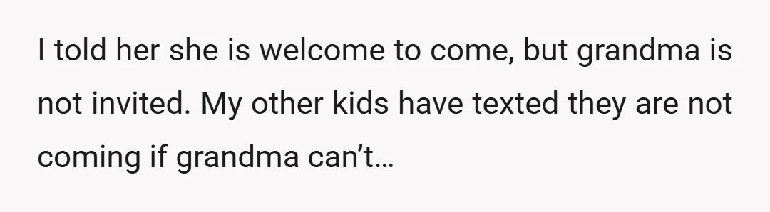 I told her she is welcome to come, but grandma is not invited. My other kids have texted they are not coming if grandma can’t…