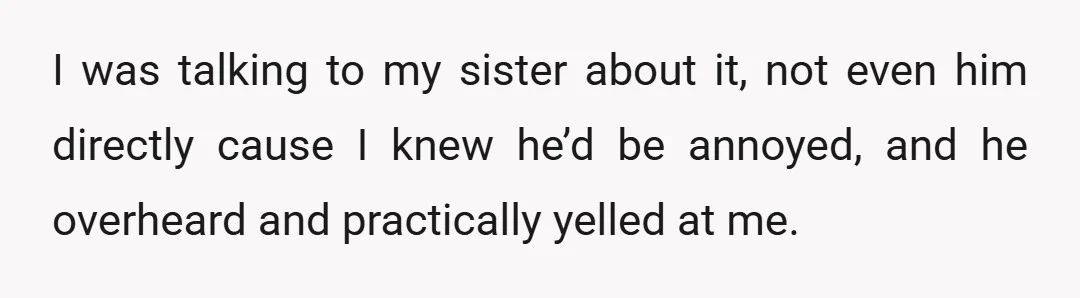 I was talking to my sister about it, not even him directly cause I knew he’d be annoyed, and he overheard and practically yelled at me.