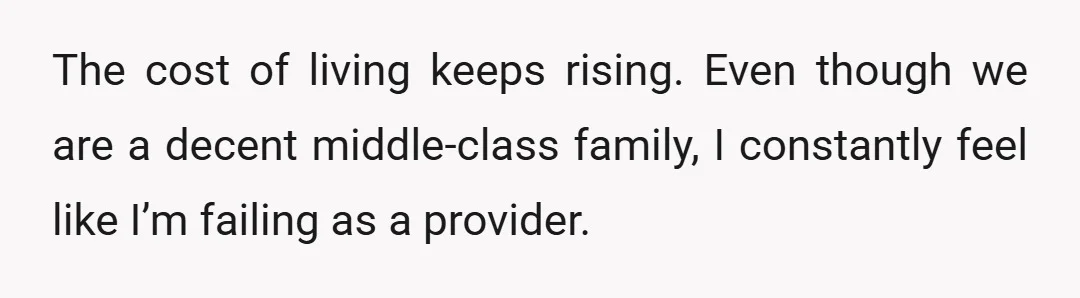The cost of living keeps rising. Even though we are a decent middle-class family, I constantly feel like I’m failing as a provider.