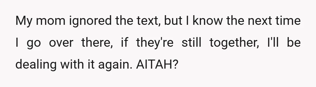 My mom ignored the text, but I know the next time I go over there, if they're still together, I'll be dealing with it again. AITAH?