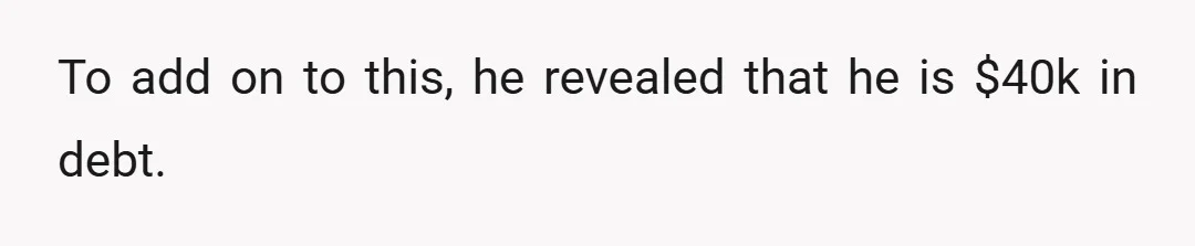 To add on to this, he revealed that he is $40k in debt.