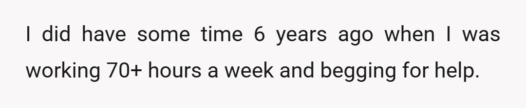 I did have some time 6 years ago when I was working 70+ hours a week and begging for help.
