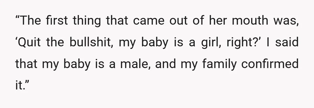 “The first thing that came out of her mouth was, ‘Quit the bullshit, my baby is a girl, right?’ I said that my baby is a male, and my family...