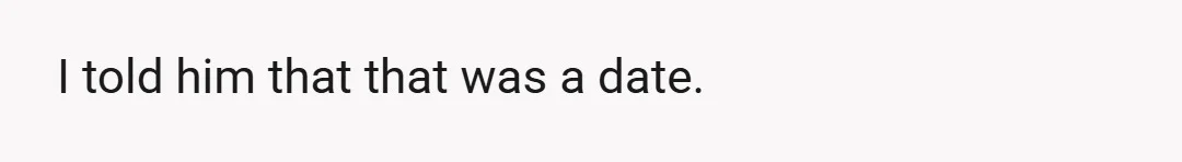 I told him that that was a date.