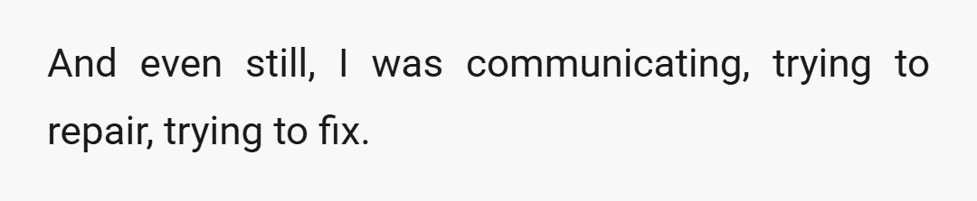 And even still, I was communicating, trying to repair, trying to fix.