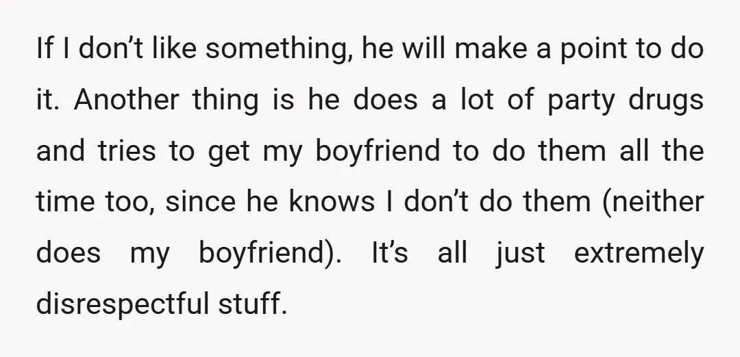 If I don’t like something, he will make a point to do it. Another thing is he does a lot of party drugs and tries to get my boyfriend to...