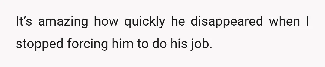 It’s amazing how quickly he disappeared when I stopped forcing him to do his job.