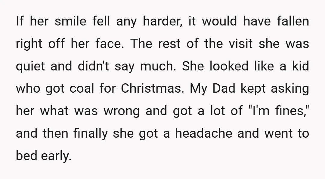 If her smile fell any harder, it would have fallen right off her face. The rest of the visit she was quiet and didn't say much. She looked like a...