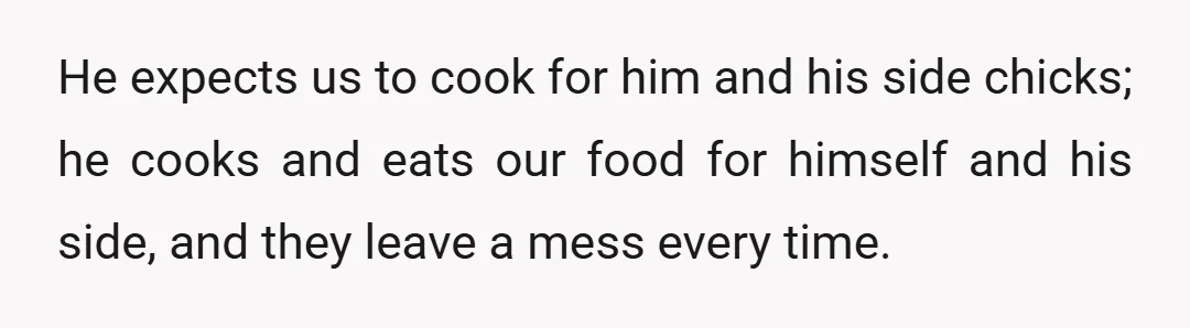 He expects us to cook for him and his side chicks; he cooks and eats our food for himself and his side, and they leave a mess every time.
