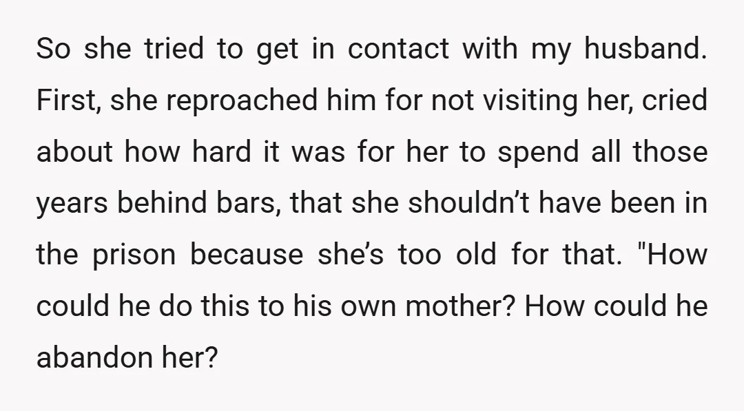 So she tried to get in contact with my husband. First, she reproached him for not visiting her, cried about how hard it was for her to spend all those...