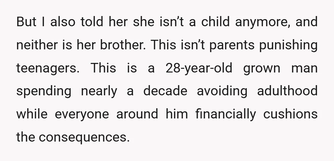 But I also told her she isn’t a child anymore, and neither is her brother. This isn’t parents punishing teenagers. This is a 28-year-old grown man spending nearly a decade...