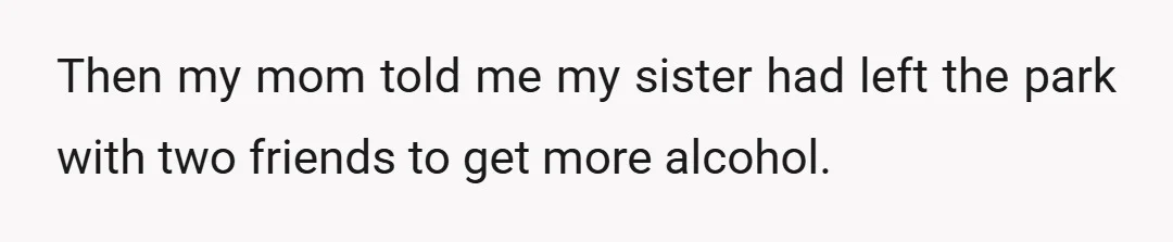 Then my mom told me my sister had left the park with two friends to get more alcohol.