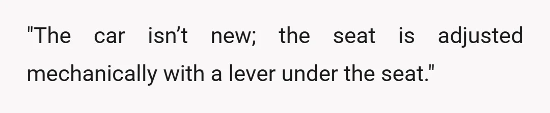 "The car isn’t new; the seat is adjusted mechanically with a lever under the seat."