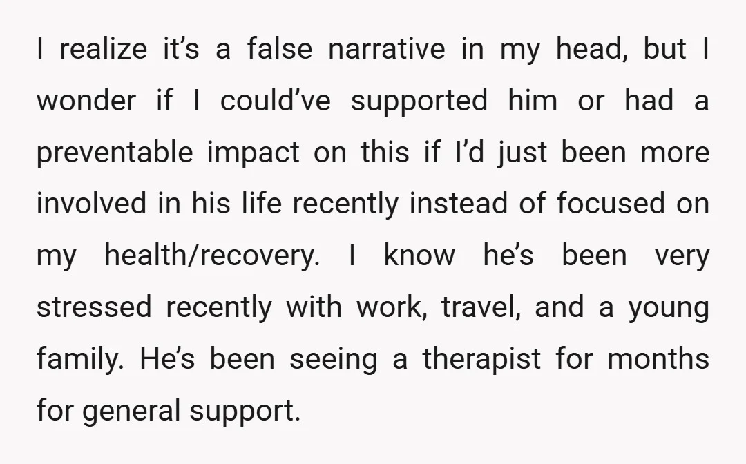 I realize it’s a false narrative in my head, but I wonder if I could’ve supported him or had a preventable impact on this if I’d just been more involved...