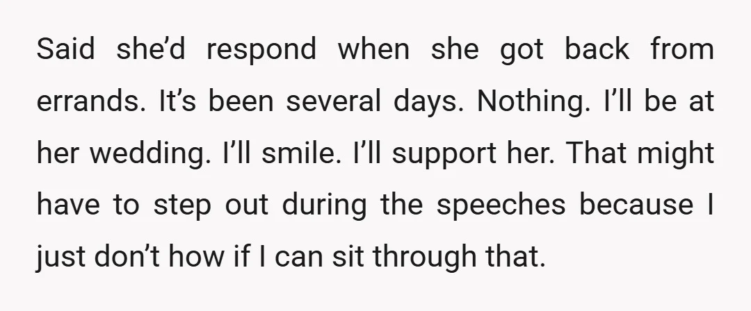 Said she’d respond when she got back from errands. It’s been several days. Nothing. I’ll be at her wedding. I’ll smile. I’ll support her. That might have to step out...