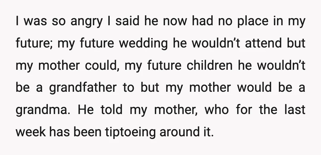 I was so angry I said he now had no place in my future; my future wedding he wouldn’t attend but my mother could, my future children he wouldn’t be...
