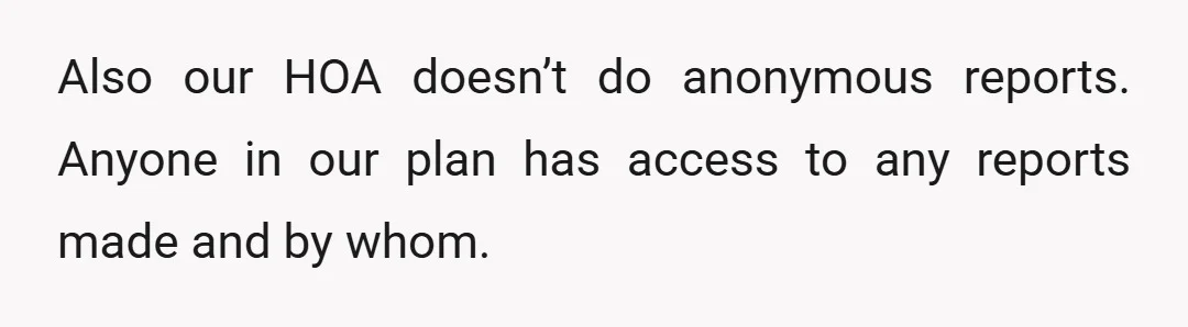 Also our HOA doesn’t do anonymous reports. Anyone in our plan has access to any reports made and by whom.