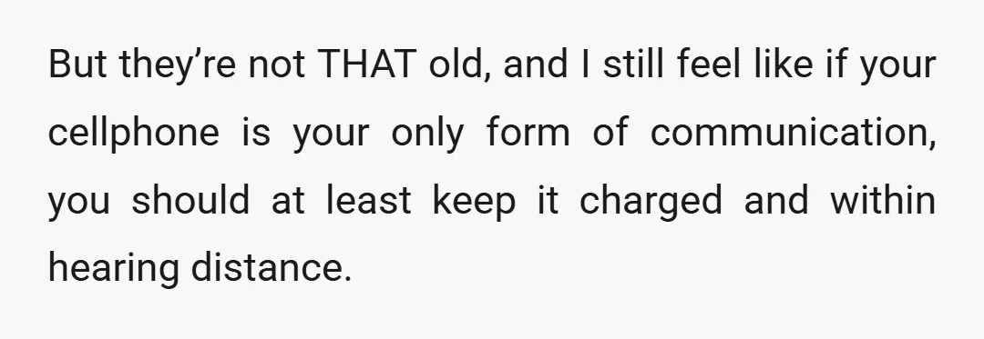 But they’re not THAT old, and I still feel like if your cellphone is your only form of communication, you should at least keep it charged and within hearing distance.
