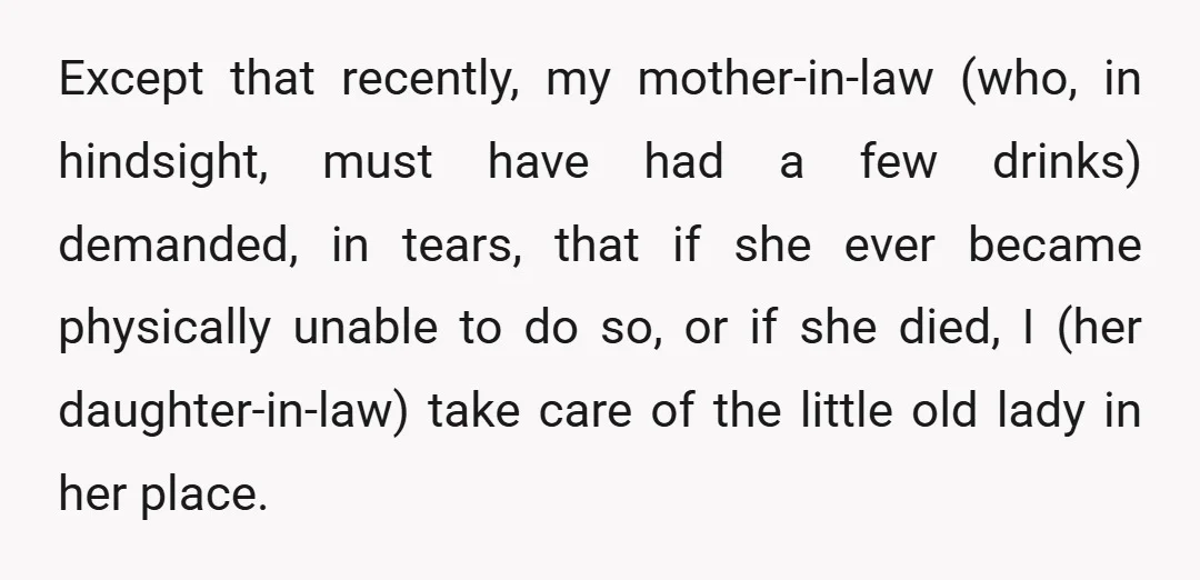 Except that recently, my mother-in-law (who, in hindsight, must have had a few drinks) demanded, in tears, that if she ever became physically unable to do so, or if she...