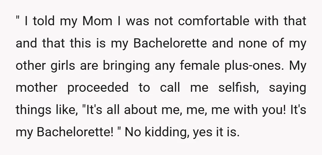 " I told my Mom I was not comfortable with that and that this is my Bachelorette and none of my other girls are bringing any female plus-ones. My mother...