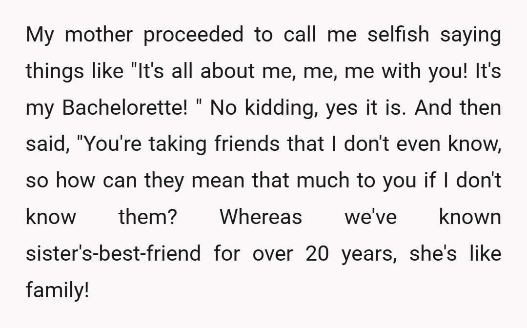My mother proceeded to call me selfish saying things like "It's all about me, me, me with you! It's my Bachelorette! " No kidding, yes it is. And then said,...