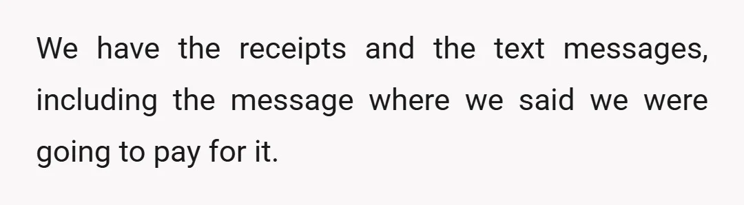 We have the receipts and the text messages, including the message where we said we were going to pay for it.