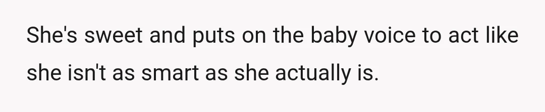 She's sweet and puts on the baby voice to act like she isn't as smart as she actually is.