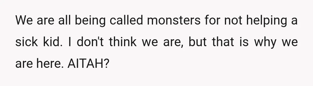We are all being called monsters for not helping a sick kid. I don't think we are, but that is why we are here. AITAH?