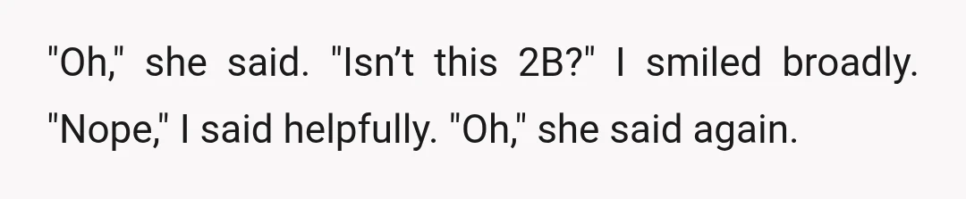 "Oh," she said. "Isn’t this 2B?" I smiled broadly. "Nope," I said helpfully. "Oh," she said again.