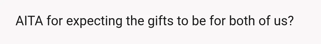 AITA for expecting the gifts to be for both of us?