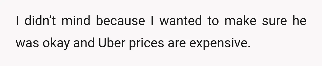 I didn’t mind because I wanted to make sure he was okay and Uber prices are expensive.